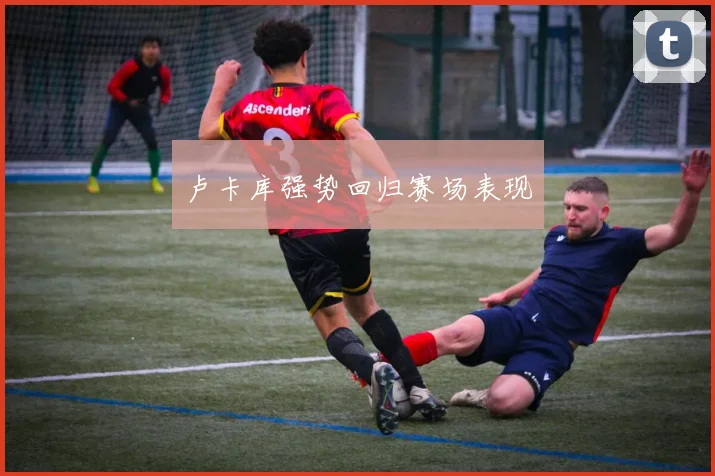 卢卡库强势回归赛场表现