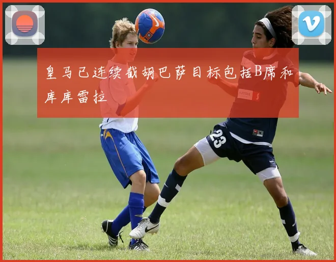 皇马已连续截胡巴萨目标包括B席和库库雷拉