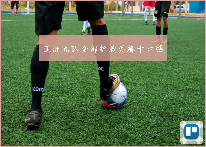 亚洲九队全部折戟无缘十六强